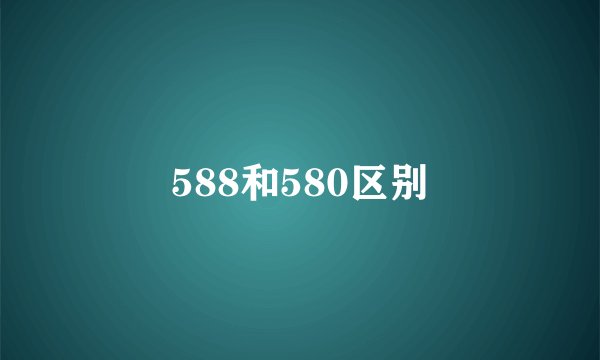 588和580区别