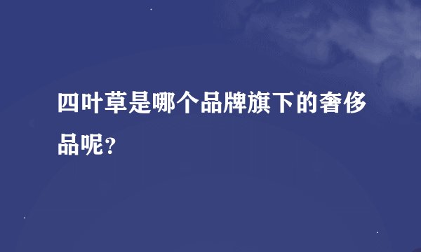 四叶草是哪个品牌旗下的奢侈品呢？