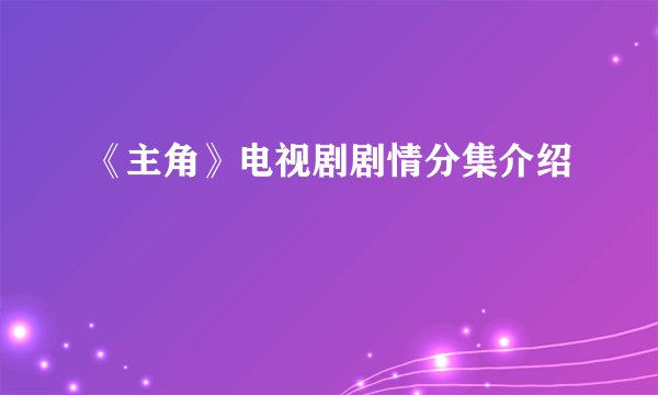 《主角》电视剧剧情分集介绍
