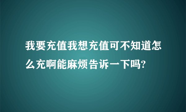 我要充值我想充值可不知道怎么充啊能麻烦告诉一下吗?