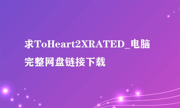 求ToHeart2XRATED_电脑完整网盘链接下载