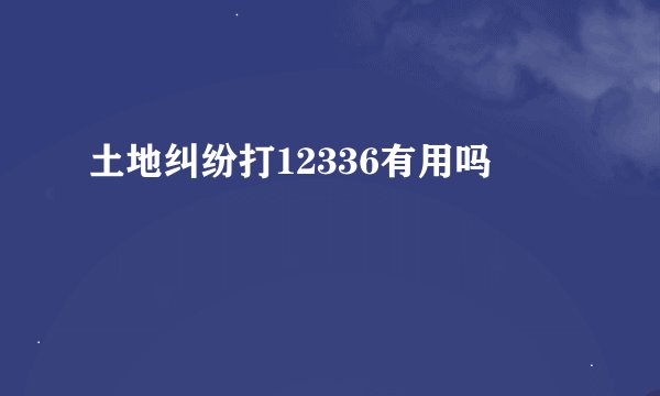 土地纠纷打12336有用吗