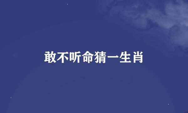 敢不听命猜一生肖