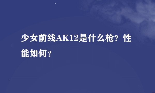 少女前线AK12是什么枪？性能如何？