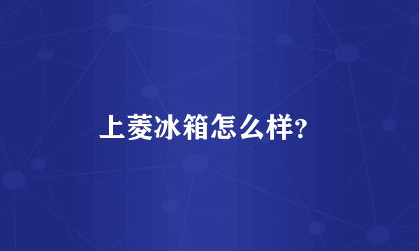 上菱冰箱怎么样?