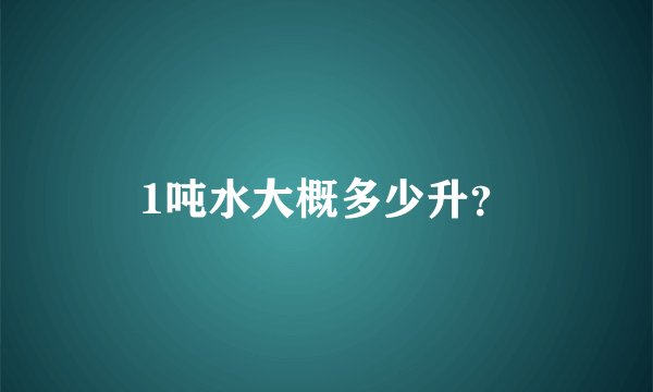 1吨水大概多少升？