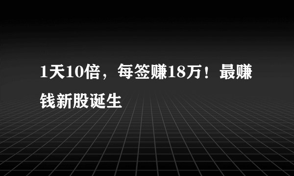 1天10倍，每签赚18万！最赚钱新股诞生
