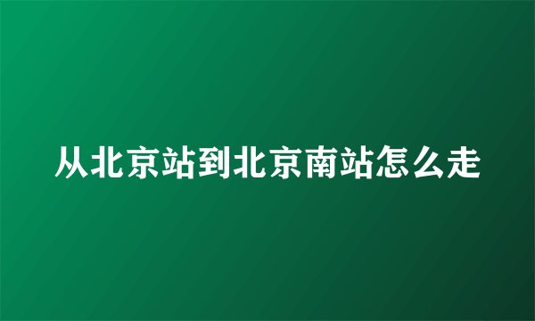 从北京站到北京南站怎么走