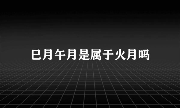 巳月午月是属于火月吗