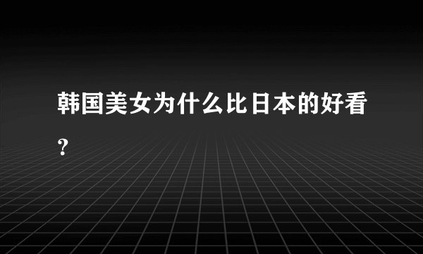 韩国美女为什么比日本的好看？