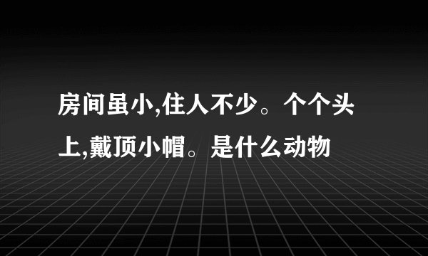 房间虽小,住人不少。个个头上,戴顶小帽。是什么动物