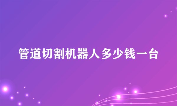 管道切割机器人多少钱一台