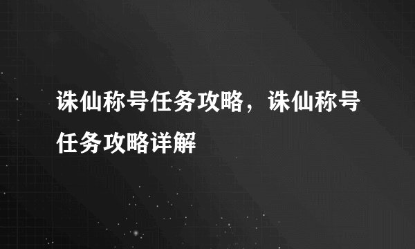 诛仙称号任务攻略,诛仙称号任务攻略详解