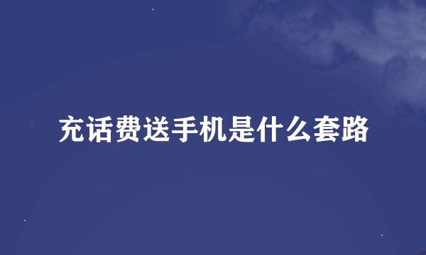 充话费送手机是什么套路