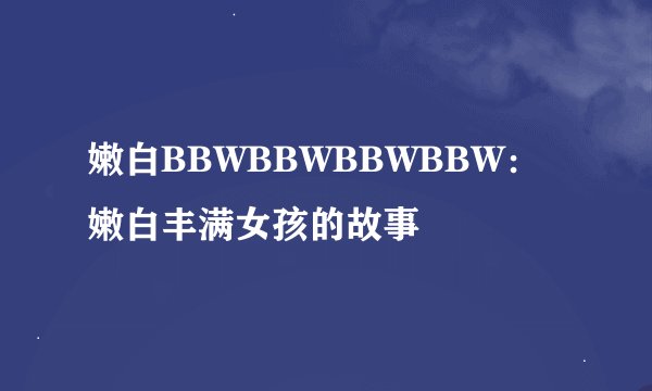 嫩白BBWBBWBBWBBW：嫩白丰满女孩的故事