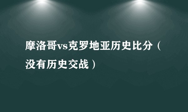 摩洛哥vs克罗地亚历史比分（没有历史交战）