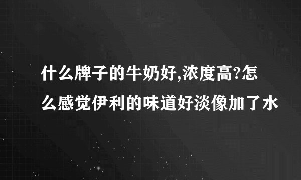 什么牌子的牛奶好,浓度高?怎么感觉伊利的味道好淡像加了水