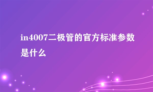 in4007二极管的官方标准参数是什么