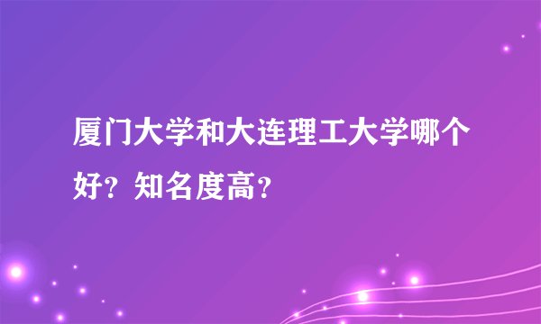 厦门大学和大连理工大学哪个好？知名度高？