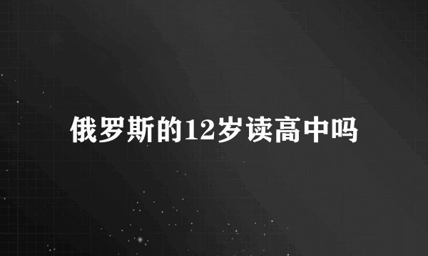俄罗斯的12岁读高中吗