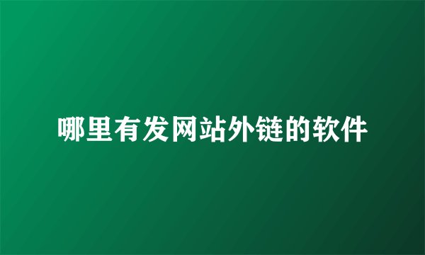 哪里有发网站外链的软件