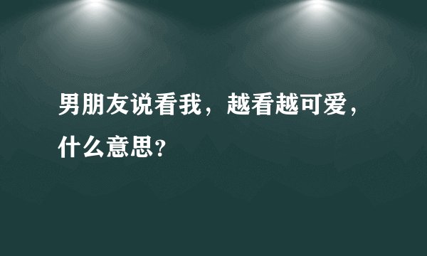 男朋友说看我，越看越可爱，什么意思？