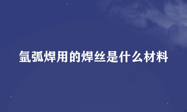 氩弧焊用的焊丝是什么材料