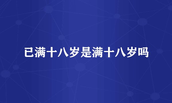 已满十八岁是满十八岁吗