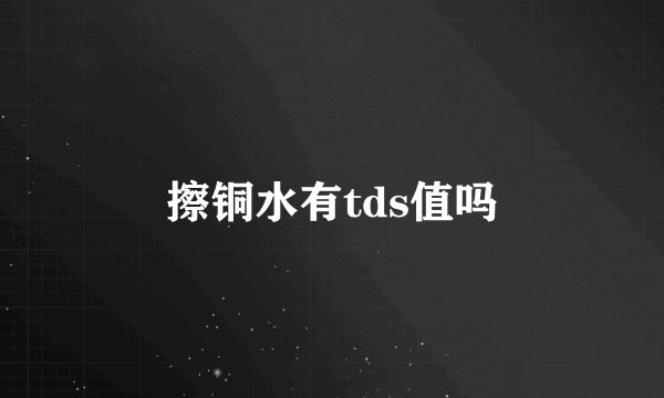 擦铜水有tds值吗