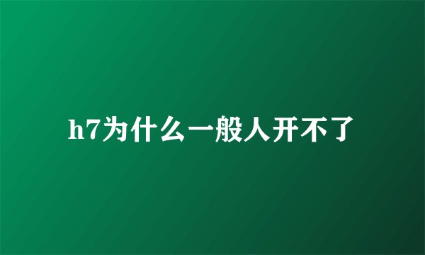 h7为什么一般人开不了