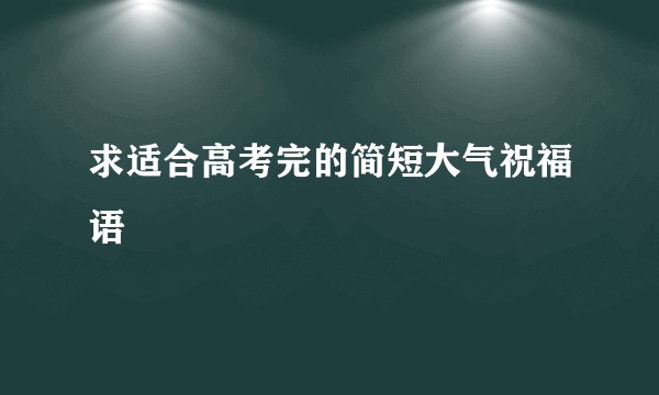 求适合高考完的简短大气祝福语
