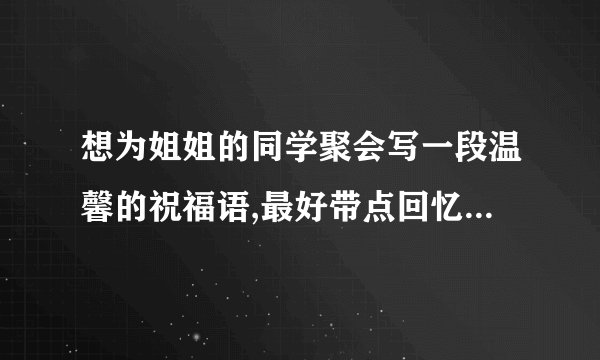 想为姐姐的同学聚会写一段温馨的祝福语,最好带点回忆和感谢。
