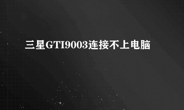 三星GTI9003连接不上电脑