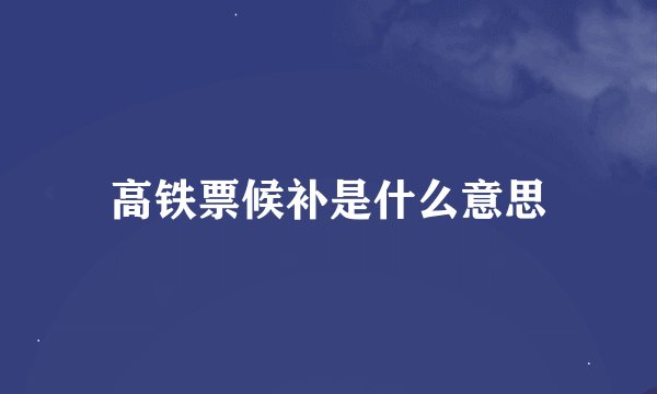 高铁票候补是什么意思