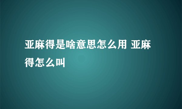 亚麻得是啥意思怎么用 亚麻得怎么叫