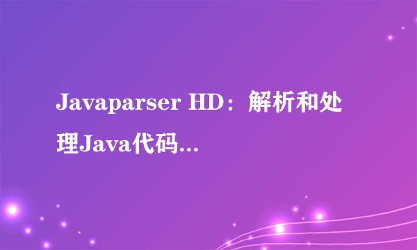 Javaparser HD：解析和处理Java代码的强大工具！