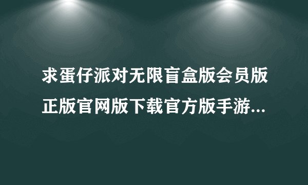 求蛋仔派对无限盲盒版会员版正版官网版下载官方版手游正版官网版下载完整百度网盘链接下载