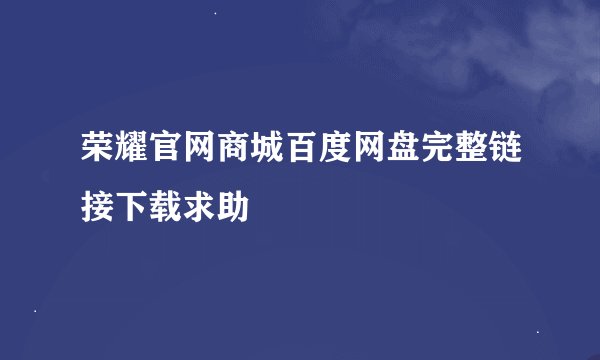 荣耀官网商城百度网盘完整链接下载求助