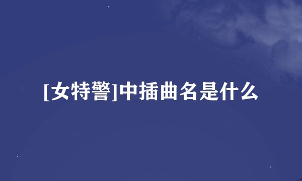 [女特警]中插曲名是什么