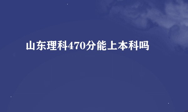 山东理科470分能上本科吗