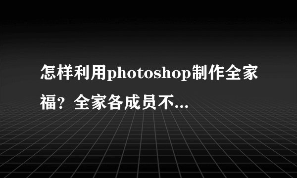 怎样利用photoshop制作全家福？全家各成员不能到一起，有他