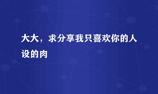 大大，求分享我只喜欢你的人设的肉