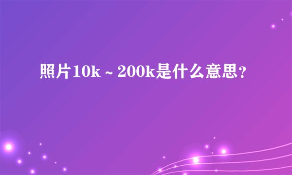 照片10k~200k是什么意思?