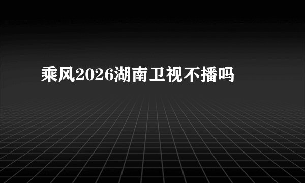 乘风2026湖南卫视不播吗