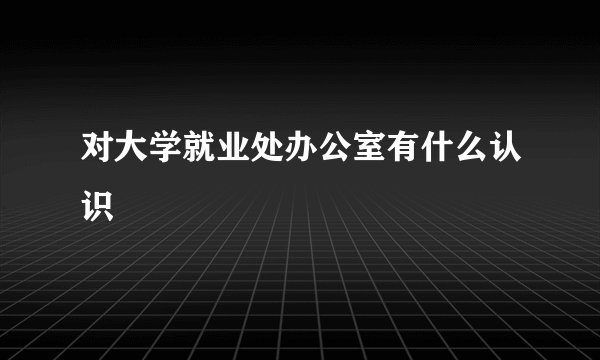 对大学就业处办公室有什么认识