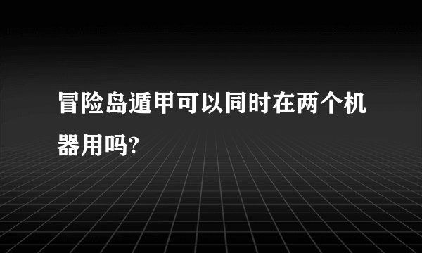 冒险岛遁甲可以同时在两个机器用吗?