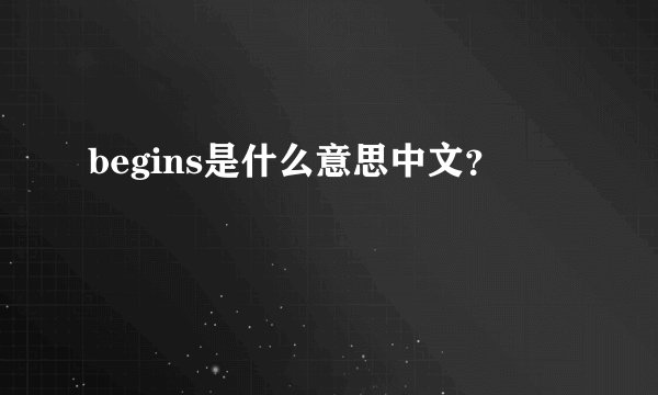 begins是什么意思中文？