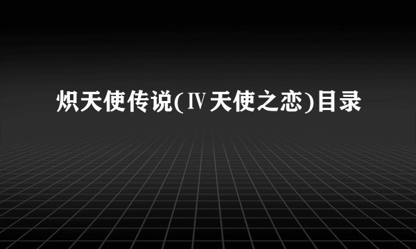 炽天使传说(Ⅳ天使之恋)目录