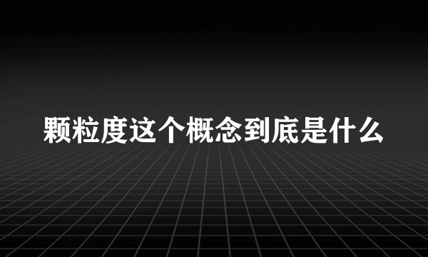 颗粒度这个概念到底是什么