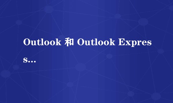 Outlook 和 Outlook Express 之间有哪些区别